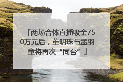 两场合体直播吸金750万元后，董明珠与孟羽童将再次“同台”