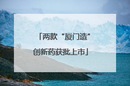 两款“厦门造”创新药获批上市