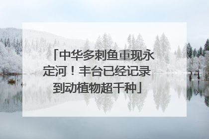 中华多刺鱼重现永定河！丰台已经记录到动植物超千种