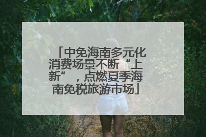中免海南多元化消费场景不断“上新”，点燃夏季海南免税旅游市场