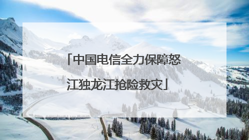 中国电信全力保障怒江独龙江抢险救灾