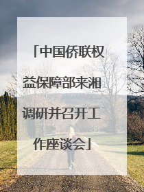 中国侨联权益保障部来湘调研并召开工作座谈会