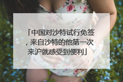 中国对沙特试行免签，来自沙特的他第一次来沪就感受到便利