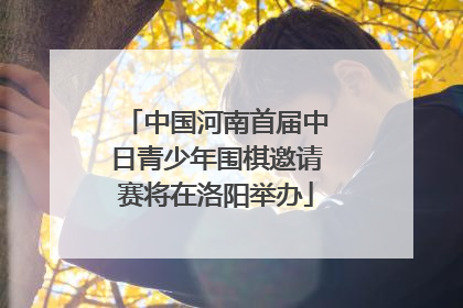 中国河南首届中日青少年围棋邀请赛将在洛阳举办