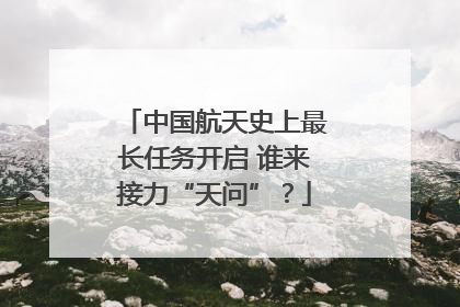 中国航天史上最长任务开启 谁来接力“天问”？