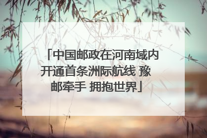 中国邮政在河南域内开通首条洲际航线 豫邮牵手 拥抱世界