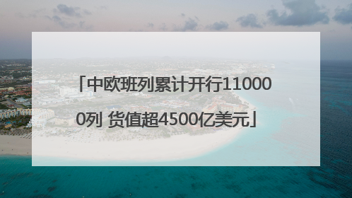 中欧班列累计开行110000列 货值超4500亿美元