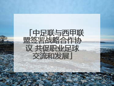 中足联与西甲联盟签署战略合作协议 共促职业足球交流和发展