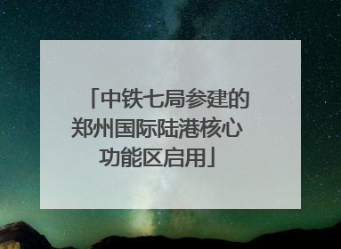中铁七局参建的郑州国际陆港核心功能区启用