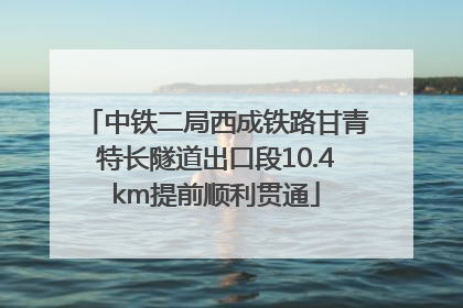 中铁二局西成铁路甘青特长隧道出口段10.4km提前顺利贯通