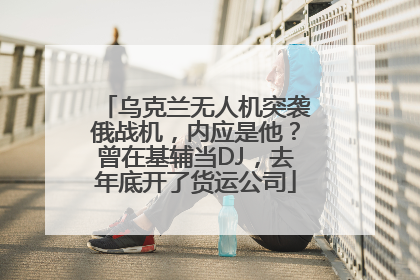 乌克兰无人机突袭俄战机，内应是他？曾在基辅当DJ，去年底开了货运公司