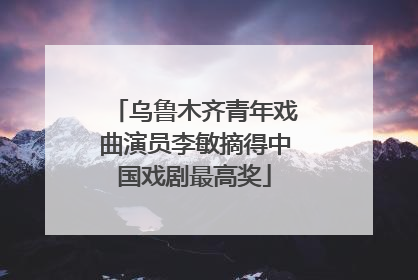 乌鲁木齐青年戏曲演员李敏摘得中国戏剧最高奖