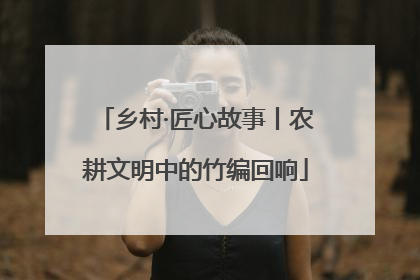 乡村·匠心故事丨农耕文明中的竹编回响
