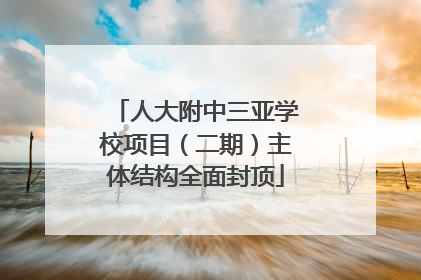 人大附中三亚学校项目（二期）主体结构全面封顶