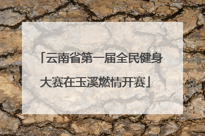 云南省第一届全民健身大赛在玉溪燃情开赛