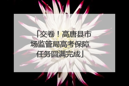 交卷！高唐县市场监管局高考保障任务圆满完成