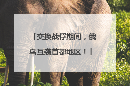 交换战俘期间，俄乌互袭首都地区！