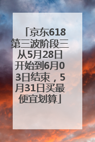 京东618第三波阶段三从5月28日开始到6月03日结束，5月31日买最便宜划算