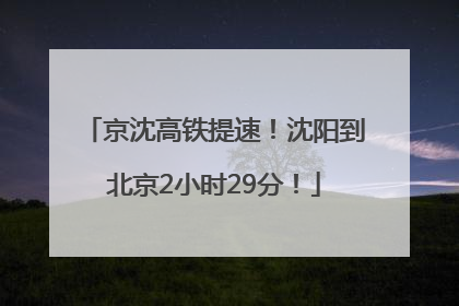京沈高铁提速！沈阳到北京2小时29分！