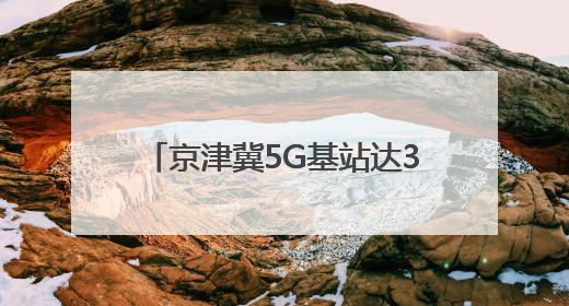 京津冀5G基站达38.3万个，三地数字经济协同创新加速