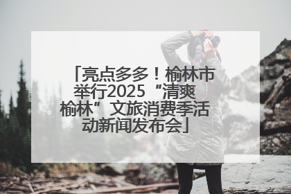 亮点多多！榆林市举行2025“清爽榆林”文旅消费季活动新闻发布会
