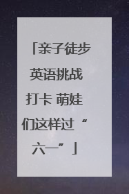 亲子徒步 英语挑战打卡 萌娃们这样过“六一”