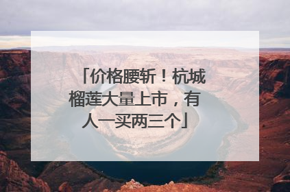 价格腰斩！杭城榴莲大量上市，有人一买两三个