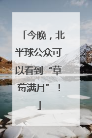 今晚，北半球公众可以看到“草莓满月”！