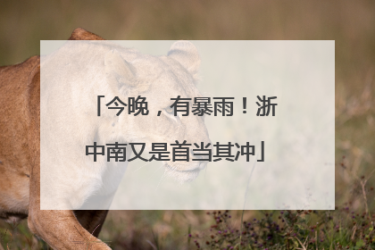今晚，有暴雨！浙中南又是首当其冲