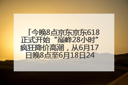 今晚8点京东京东618正式开始“巅峰28小时”疯狂降价高潮，从6月17日晚8点至6月18日24点内最便宜优惠