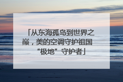 从东海孤岛到世界之巅，美的空调守护祖国“极地”守护者