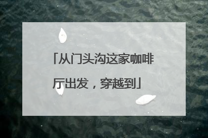 从门头沟这家咖啡厅出发，穿越到