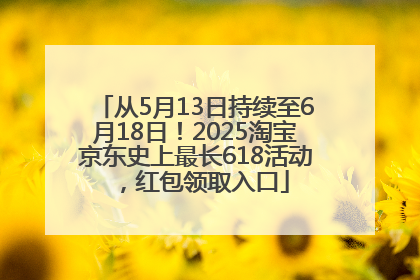 从5月13日持续至6月18日！2025淘宝京东史上最长618活动，红包领取入口