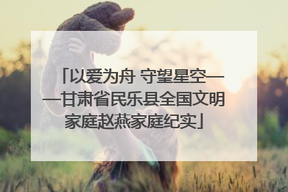 以爱为舟 守望星空——甘肃省民乐县全国文明家庭赵燕家庭纪实