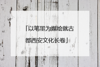 以笔墨为媒绘就古都西安文化长卷