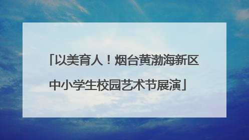 以美育人！烟台黄渤海新区中小学生校园艺术节展演