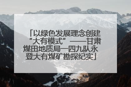 以绿色发展理念创建“大有模式”——甘肃煤田地质局一四九队永登大有煤矿勘探纪实