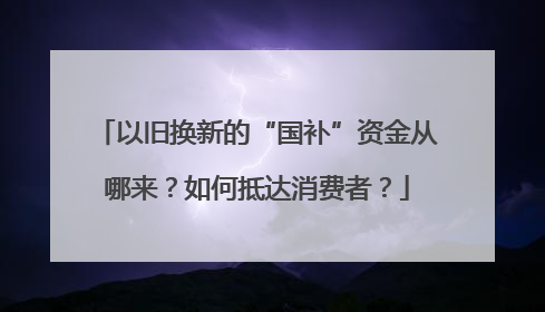 以旧换新的“国补”资金从哪来？如何抵达消费者？