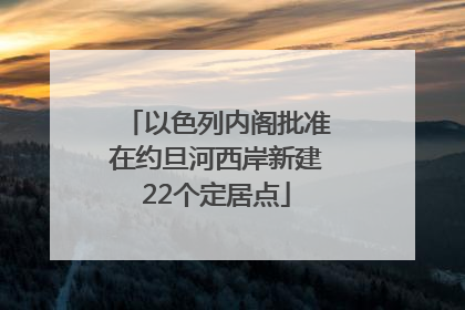 以色列内阁批准在约旦河西岸新建22个定居点