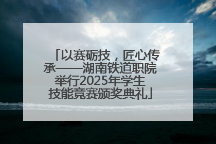以赛砺技，匠心传承——湖南铁道职院举行2025年学生技能竞赛颁奖典礼