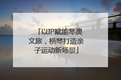 以IP赋能琴澳文旅，横琴打造亲子运动新场景