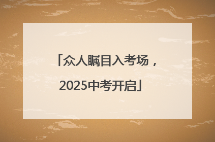 众人瞩目入考场，2025中考开启