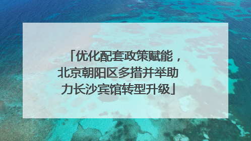 优化配套政策赋能，北京朝阳区多措并举助力长沙宾馆转型升级