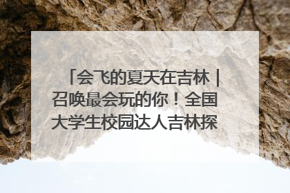 会飞的夏天在吉林｜召唤最会玩的你！全国大学生校园达人吉林探线活动招募中