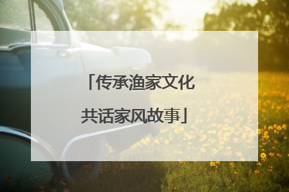 传承渔家文化 共话家风故事