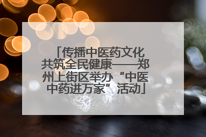 传播中医药文化 共筑全民健康——郑州上街区举办“中医中药进万家”活动