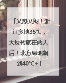 又热又闷！浙江多地35℃，大反转就在两天后！北方局地飙到40℃+