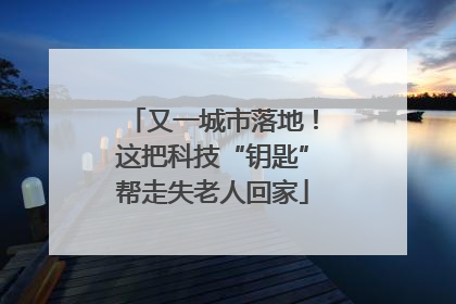 又一城市落地！这把科技“钥匙”帮走失老人回家