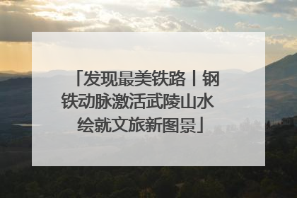 发现最美铁路丨钢铁动脉激活武陵山水 绘就文旅新图景