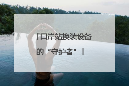 口岸站换装设备的“守护者”